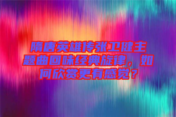隋唐英雄傳張衛健主題曲回味經典旋律，如何欣賞更有感覺？
