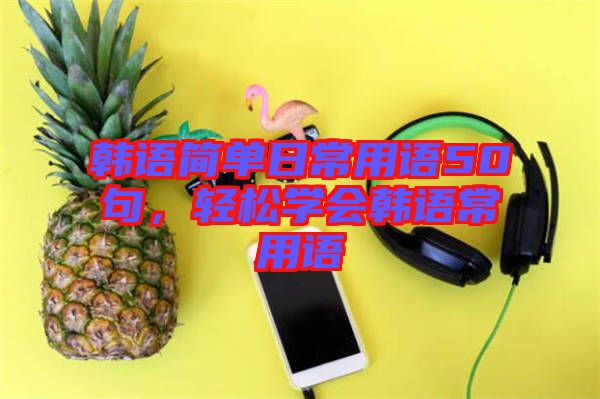韓語(yǔ)簡(jiǎn)單日常用語(yǔ)50句,輕松學(xué)會(huì)韓語(yǔ)常用語(yǔ)