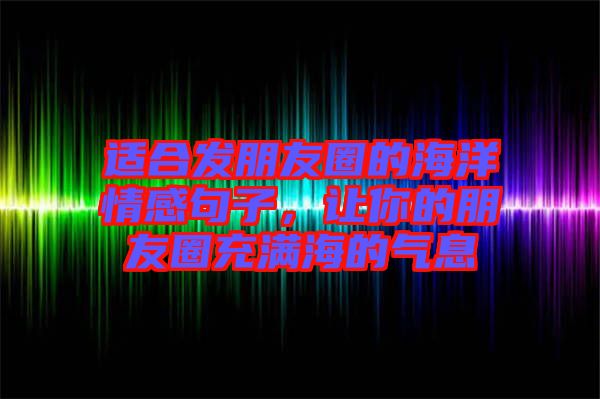 適合發朋友圈的海洋情感句子,讓你的朋友圈充滿海的氣息