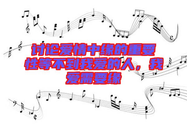 討論愛情中緣的重要性等不到我愛的人，我愛需要緣