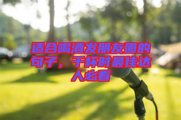 適合喝酒發朋友圈的句子，干杯時最佳達人必看