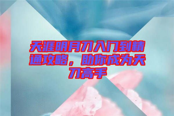 天涯明月刀入門到精通攻略，助你成為天刀高手