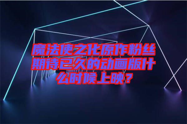 魔法使之化原作粉絲期待已久的動(dòng)畫版什么時(shí)候上映？