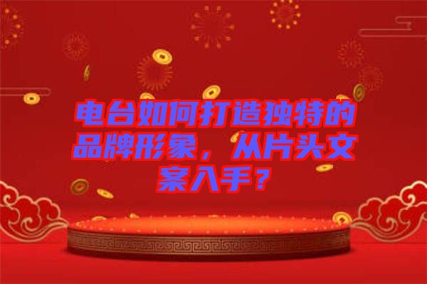 電臺如何打造獨特的品牌形象，從片頭文案入手？