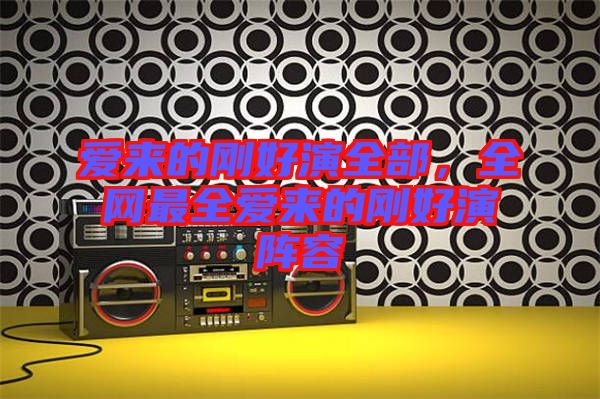 愛來的剛好演全部,全網最全愛來的剛好演陣容