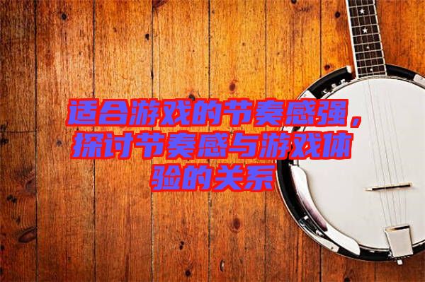 適合游戲的節(jié)奏感強,探討節(jié)奏感與游戲體驗的關(guān)系