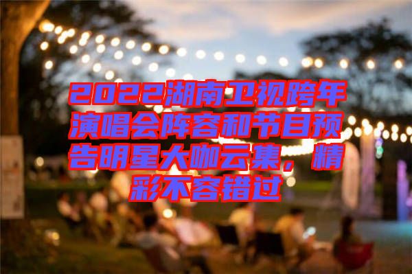 2022湖南衛視跨年演唱會陣容和節目預告明星大咖云集,精彩不容錯過