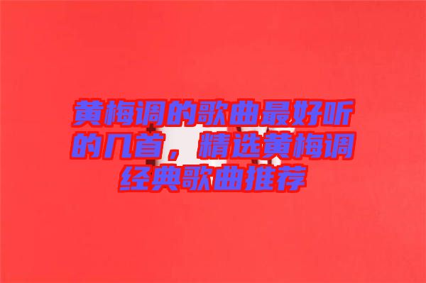 黃梅調的歌曲最好聽的幾首,精選黃梅調經典歌曲推薦