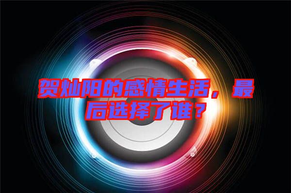 賀燦陽的感情生活,最后選擇了誰?