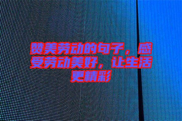 贊美勞動的句子,感受勞動美好,讓生活更精彩