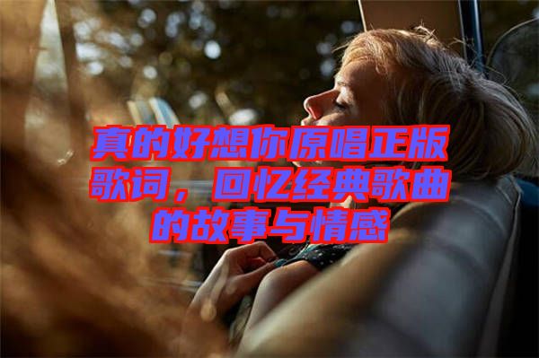 真的好想你原唱正版歌詞,回憶經(jīng)典歌曲的故事與情感