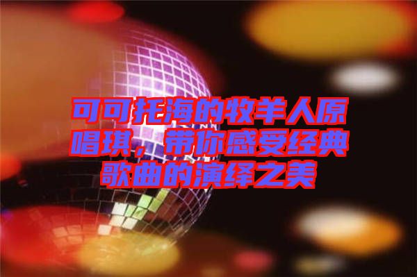 可可托海的牧羊人原唱琪,帶你感受經典歌曲的演繹之美