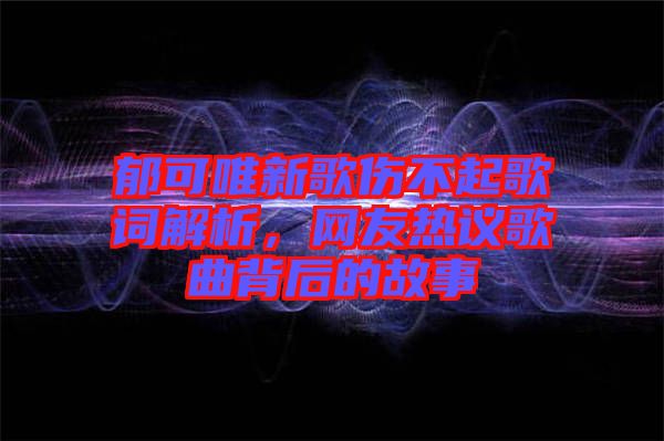 郁可唯新歌傷不起歌詞解析,網友熱議歌曲背后的故事