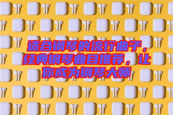 適合鋼琴的流行曲子,經典鋼琴曲目推薦,讓你成為鋼琴大師