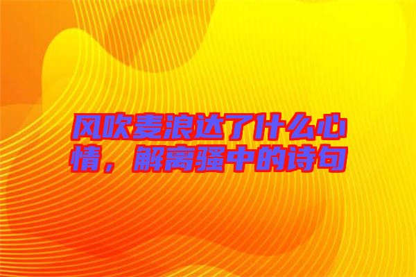 風吹麥浪達了什么心情,解離騷中的詩句