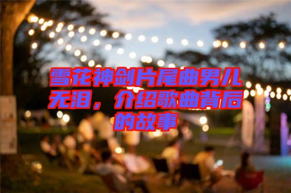 雪花神劍片尾曲男兒無淚，介紹歌曲背后的故事