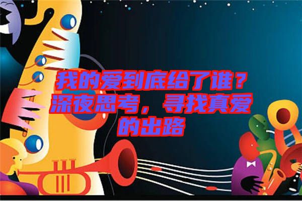 我的愛到底給了誰?深夜思考,尋找真愛的出路