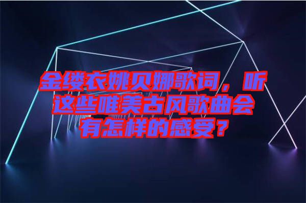 金縷衣姚貝娜歌詞,聽這些唯美古風(fēng)歌曲會有怎樣的感受?
