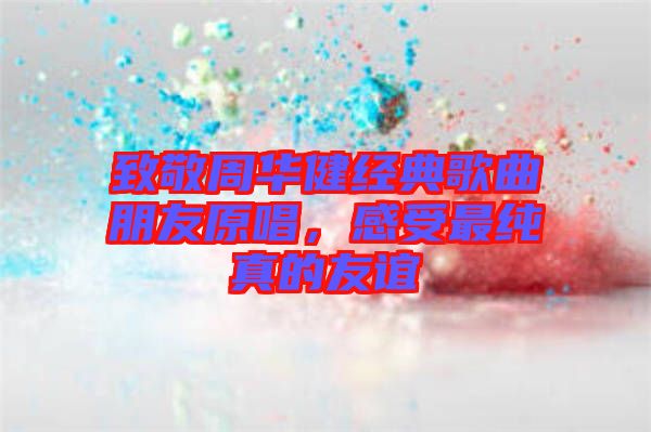 致敬周華健經典歌曲朋友原唱，感受最純真的友誼