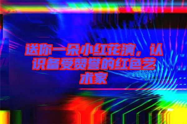 送你一朵小紅花演,認識備受贊譽的紅色藝術家