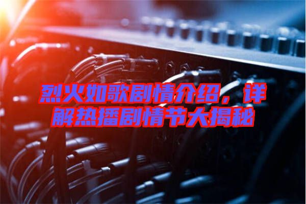 烈火如歌劇情介紹，詳解熱播劇情節(jié)大揭秘