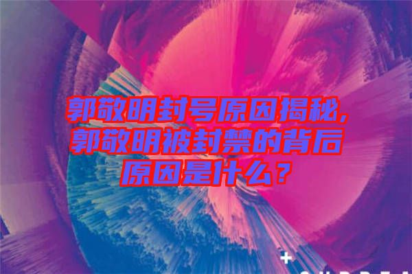 郭敬明封號原因揭秘,郭敬明被封禁的背后原因是什么?
