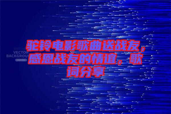 駝鈴電影歌曲送戰友,感恩戰友的情誼,歌詞分享