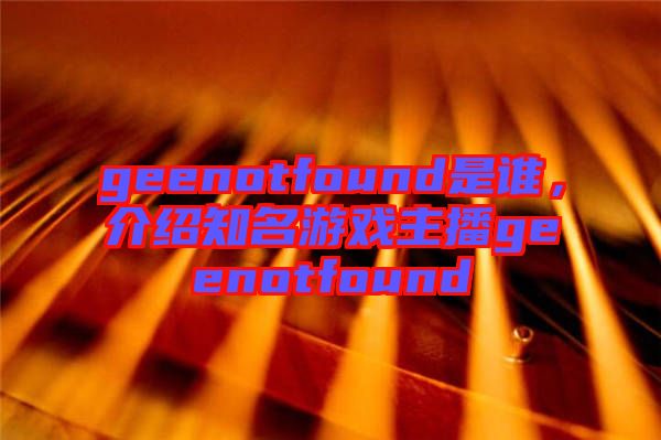 geenotfound是誰,介紹知名游戲主播geenotfound