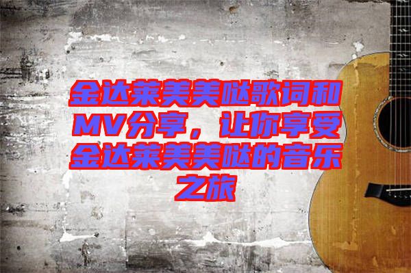 金達(dá)萊美美噠歌詞和MV分享,讓你享受金達(dá)萊美美噠的音樂(lè)之旅