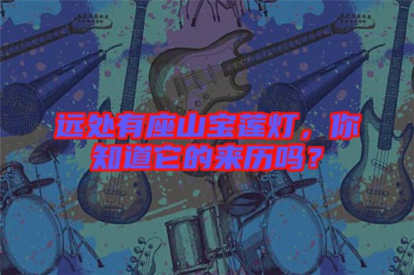 遠處有座山寶蓮燈，你知道它的來歷嗎？