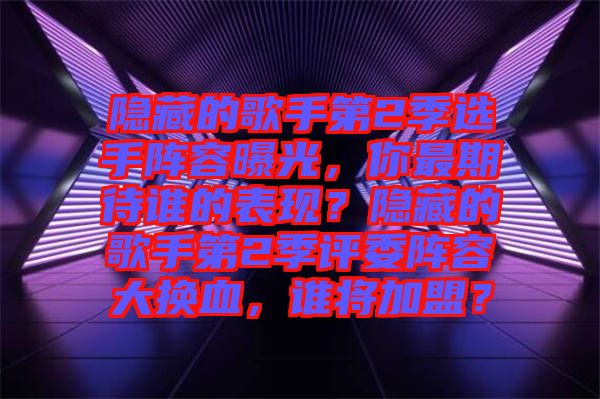 隱藏的歌手第2季選手陣容曝光,你最期待誰的表現(xiàn)?隱藏的歌手第2季評委陣容大換血,誰將加盟?
