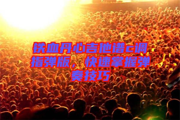 鐵血丹心吉他譜c調指彈版,快速掌握彈奏技巧