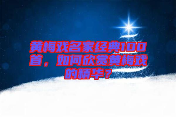 黃梅戲名家經典100首,如何欣賞黃梅戲的精華?