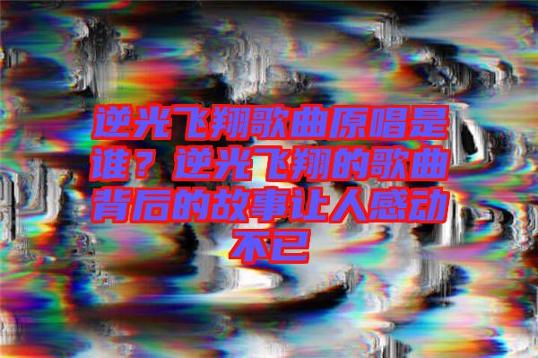 逆光飛翔歌曲原唱是誰?逆光飛翔的歌曲背后的故事讓人感動不已