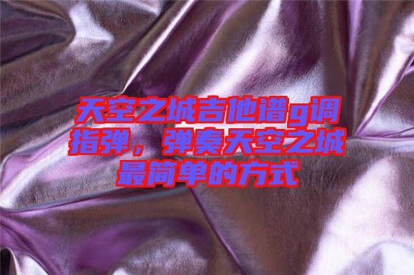 天空之城吉他譜g調(diào)指彈,彈奏天空之城最簡單的方式