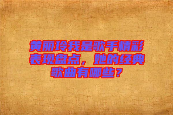 黃麗玲我是歌手精彩表現(xiàn)盤點(diǎn),她的經(jīng)典歌曲有哪些?