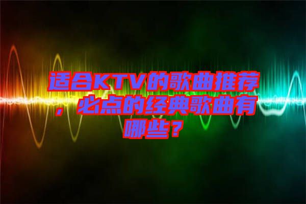 適合KTV的歌曲推薦,必點的經典歌曲有哪些?