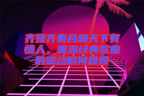 齊豫齊秦合唱天下有情人,重溫經典歌曲的感動瞬間回顧