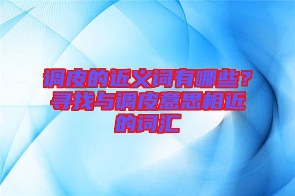 調皮的近義詞有哪些?尋找與調皮意思相近的詞匯