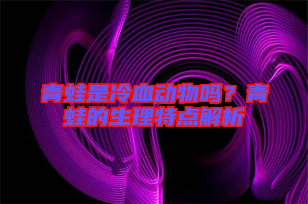 青蛙是冷血動物嗎?青蛙的生理特點解析