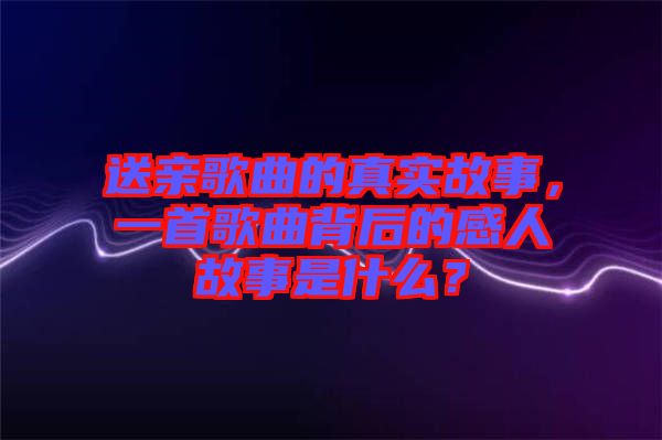 送親歌曲的真實(shí)故事,一首歌曲背后的感人故事是什么?