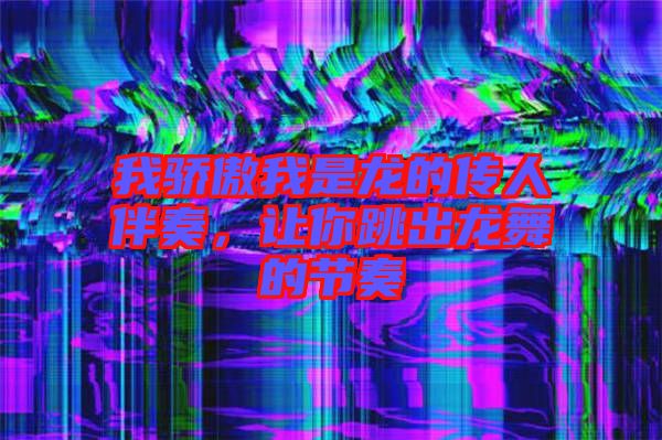 我驕傲我是龍的傳人伴奏，讓你跳出龍舞的節奏