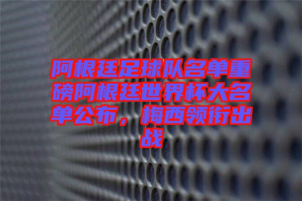 阿根廷足球隊名單重磅阿根廷世界杯大名單公布,梅西領(lǐng)銜出戰(zhàn)