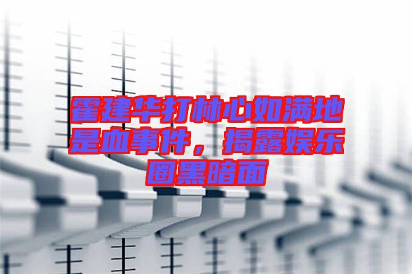 霍建華打林心如滿地是血事件,揭露娛樂圈黑暗面