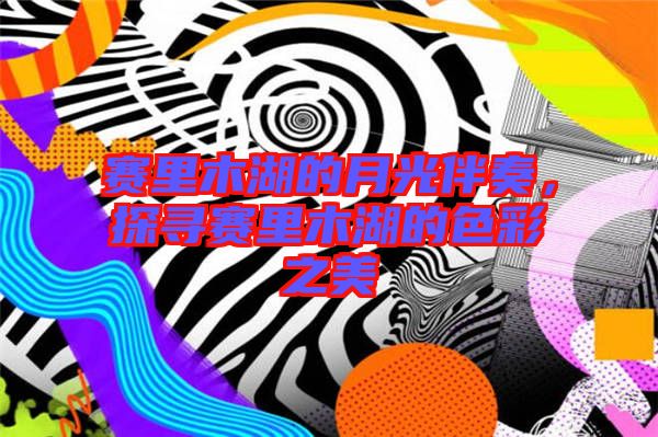 賽里木湖的月光伴奏,探尋賽里木湖的色彩之美