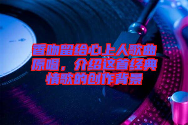 香吻留給心上人歌曲原唱,介紹這首經典情歌的創作背景