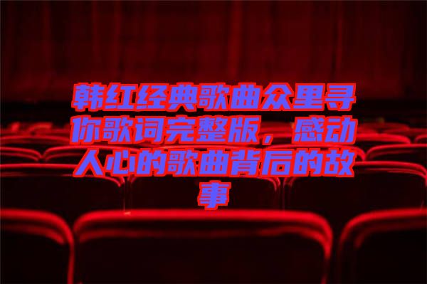 韓紅經(jīng)典歌曲眾里尋你歌詞完整版,感動人心的歌曲背后的故事