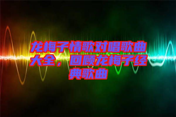 龍梅子情歌對唱歌曲大全,回顧龍梅子經典歌曲