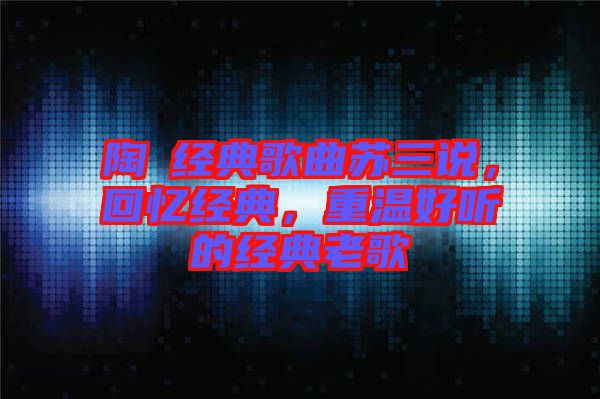 陶喆經典歌曲蘇三說,回憶經典,重溫好聽的經典老歌
