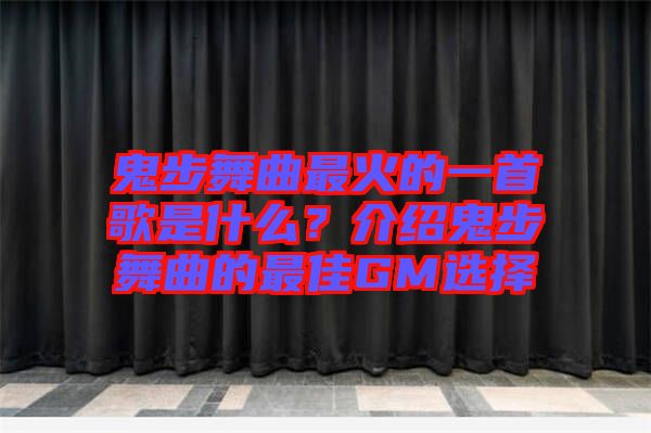 鬼步舞曲最火的一首歌是什么?介紹鬼步舞曲的最佳GM選擇